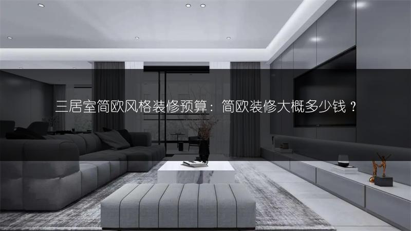 三居室简欧风格装修预算：简欧装修大概多少钱？