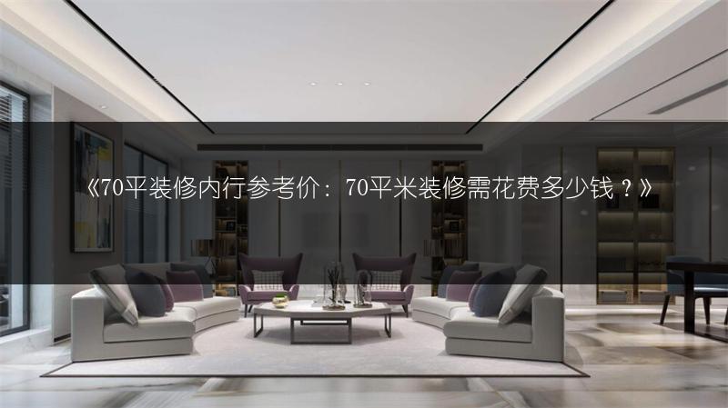 《70平装修内行参考价:70平米装修需花费多少钱?》