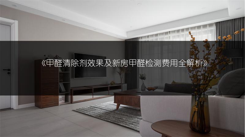 《甲醛清除剂效果及新房甲醛检测费用全解析》