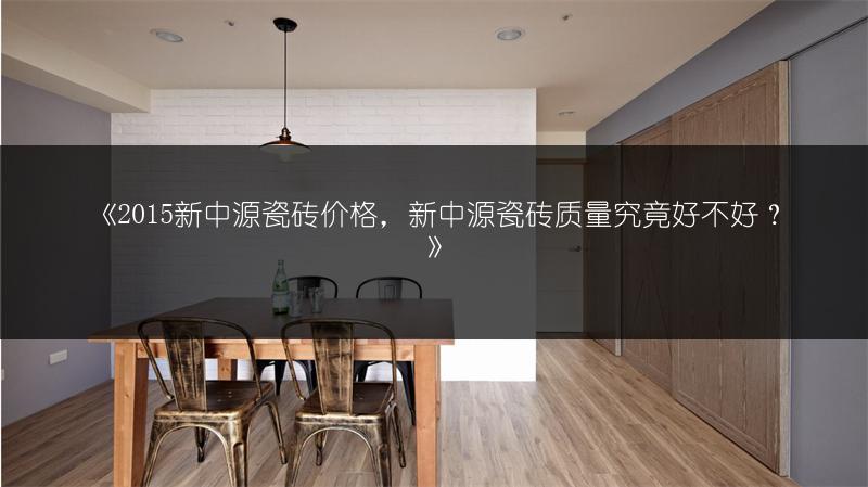 《2015新中源瓷砖价格,新中源瓷砖质量究竟好不好?》