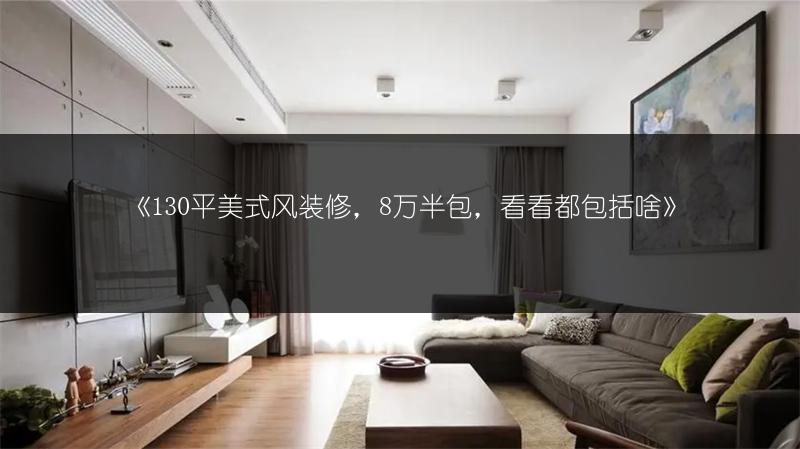 130平美式风装修，8万半包，看看都包括啥