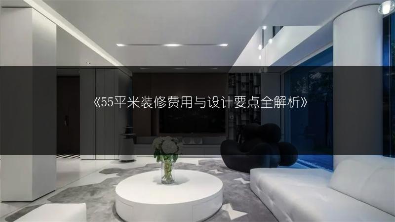 55平米装修费用与设计要点