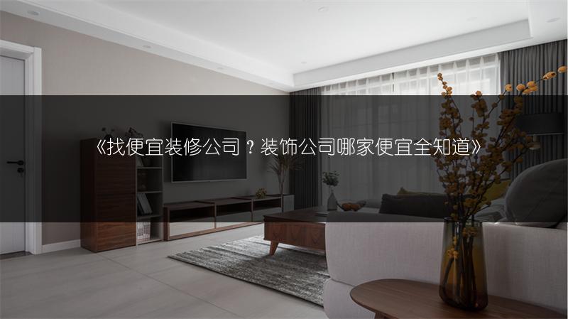 找便宜装修公司？装饰公司哪家便宜全知道