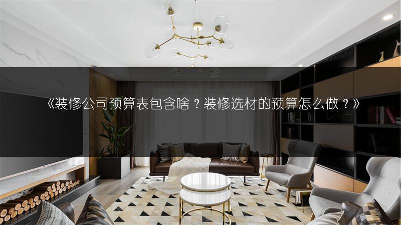 装修公司预算表包含啥？装修选材的预算怎么做？