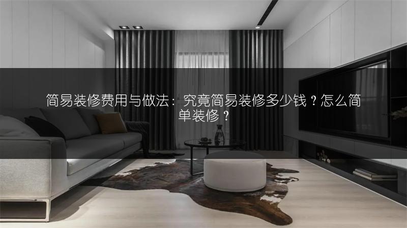 简易装修费用与做法：究竟简易装修多少钱？怎么简单装修？