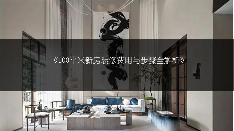 100平米新房装修费用与步骤全解析