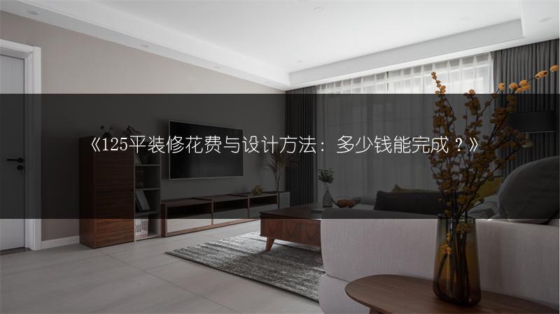 《125平装修花费与设计方法:多少钱能完成?》