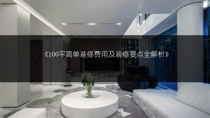100平简单装修费用及装修要点全解析