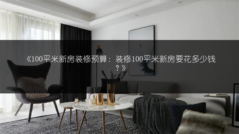 100平米新房装修预算：装修100平米新房要花多少钱？