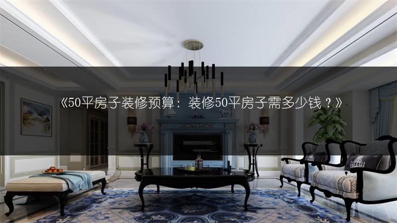 《50平房子装修预算:装修50平房子需多少钱?》