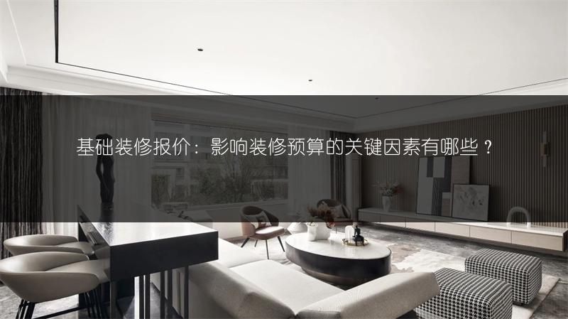 基础装修报价：影响装修预算的关键因素有哪些？