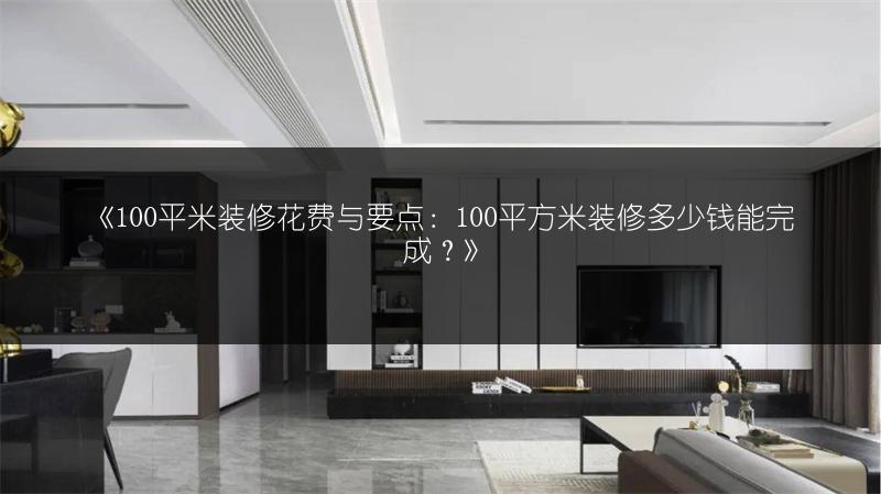 《100平米装修花费与要点：100平方米装修多少钱能完成？》