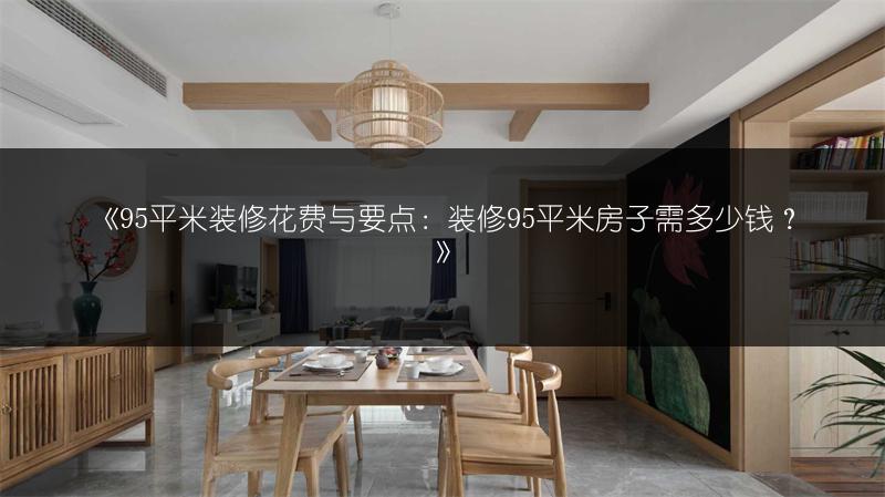 《95平米装修花费与要点：装修95平米房子需多少钱？》