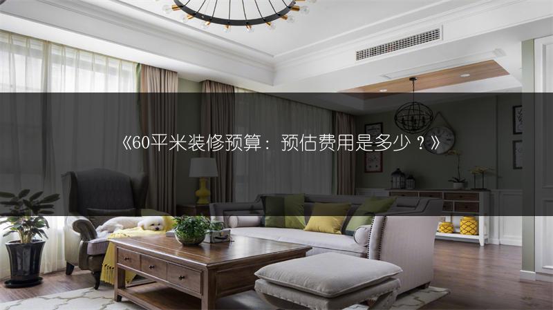 60平米装修预算：预估费用是多少？