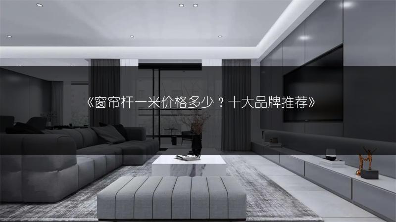 窗帘杆一米价格多少？十大品牌推荐