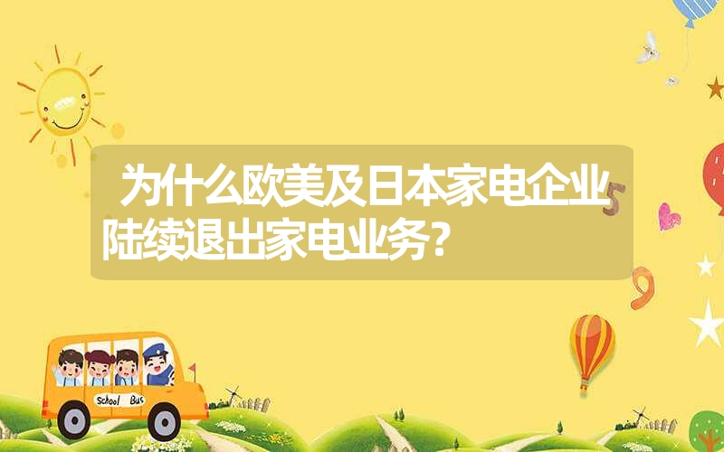 <font color='1677721'>为什么欧美及日本家电企业陆续退出家电业务？</font>